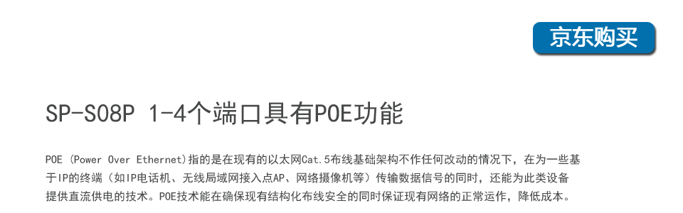 sp-s08p 8口百兆poe交換機1-4個端口具有POE功能，POE (Power Over Ethernet)指的是在現(xiàn)有的以太網(wǎng)Cat.5布線基礎(chǔ)架構(gòu)不作任何改動的情況下，在為一些基于IP的終端（如IP電話機、無線局域網(wǎng)接入點AP、網(wǎng)絡(luò)攝像機等）傳輸數(shù)據(jù)信號的同時，還能為此類設(shè)備提供直流供電的技術(shù)。POE技術(shù)能在確保現(xiàn)有結(jié)構(gòu)化布線安全的同時保證現(xiàn)有網(wǎng)絡(luò)的正常運作，最大限度地降低成本。